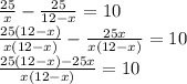 \frac{25}{x} - \frac{25}{12-x} =10 \\ \frac{25 (12-x)}{x (12-x)} - \frac{25x}{x (12-x)} =10 \\ \frac{25 (12-x)-25x}{x (12-x)} =10