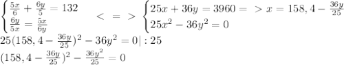 \begin{cases}\frac{5x}{6}+\frac{6y}{5}=132\\\frac{6y}{5x}=\frac{5x}{6y}\end{cases}\ \textless \ =\ \textgreater \ \begin{cases}25x+36y=3960=\ \textgreater \ x=158,4-\frac{36y}{25}\\25x^2-36y^2=0\end{cases}\\25(158,4-\frac{36y}{25})^2-36y^2=0|:25\\(158,4-\frac{36y}{25})^2-\frac{36y^2}{25}=0