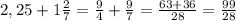 2,25+1 \frac{2}{7}= \frac{9}{4}+ \frac{9}{7}= \frac{63+36}{28}= \frac{99}{28}