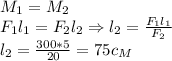 M_1=M_2\\&#10;F_1l_1=F_2l_2\Rightarrow l_2= \frac{F_1l_1}{F_2}\\&#10;l_2= \frac{300*5}{20} = 75c_M