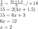 \frac{5}{6} = \frac{3x+1,5}{9} ../*18 \\ 15=2(3x+1.5) \\ 15=6x+3 \\ 6x=12 \\ x=2