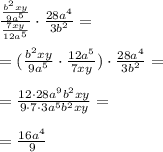 \frac{ \frac{b^2xy}{9a^5}}{ \frac{7xy}{12a^5}}\cdot \frac{ 28a^4}{3b^2} = \\ \\= (\frac{b^2xy}{9a^5}\cdot \frac{12a^5}{7xy})\cdot \frac{ 28a^4}{3b^2} = \\ \\ =&#10; \frac{12\cdot 28a^9b^2xy}{9\cdot 7 \cdot3a^5b^2xy}= \\ \\ = \frac{16a^4}{9}