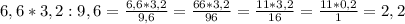 6,6*3,2:9,6= \frac{6,6*3,2}{9,6} = \frac{66*3,2}{96}= \frac{11*3,2}{16} = \frac{11*0,2}{1} =2,2