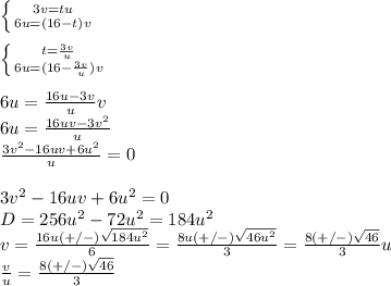 \left \{ {{3v=tu} \atop {6u=(16-t)v}} \right. \\ \\ \left \{ {{t= \frac{3v}{u} } \atop {6u=(16- \frac{3v}{u})v}} \right. \\ \\ 6u= \frac{16u-3v}{u} v\\ 6u= \frac{16uv-3v^2}{u} \\ \frac{3v^2-16uv+6u^2}{u} =0 \\\\ 3v^2-16uv+6u^2=0\\D=256u^2-72u^2=184u^2 \\ v= \frac{16u(+/-) \sqrt{184u^2} }{6} = \frac{8u(+/-) \sqrt{46u^2} }{3} = \frac{8(+/-) \sqrt{46} }{3} u \\ \frac{v}{u} = \frac{8(+/-) \sqrt{46} }{3}