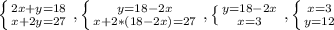 \left \{ {{2x+y=18} \atop {x+2y=27}} \right. , \left \{ {{y=18-2x} \atop {x+2*(18-2x)=27}} \right. , \left \{ {{y=18-2x} \atop {x=3}} \right. , \left \{ {{x=3} \atop {y=12}} \right.