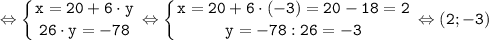 \tt \displaystyle \Leftrightarrow \left \{ {{x=20+6 \cdot y} \atop {26 \cdot y=-78}} \right. \Leftrightarrow \left \{ {{x=20+6 \cdot (-3)=20-18=2} \atop {y=-78:26=-3}} \right. \Leftrightarrow (2; -3)