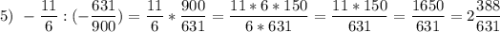 \displaystyle 5)\ -\frac{11}{6}:(-\frac{631}{900})=\frac{11}{6}*\frac{900}{631}=\frac{11*6*150}{6*631}=\frac{11*150}{631}=\frac{1650}{631}=2\frac{388}{631}