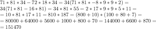 71*81*34-72*18*34=34(71*81*-8*9*9*2)=\\34(71*81-16*81)=34*81*55=2*17*9*9*5*11=\\=10*81*17*11=810*187=(800+10)*(100+80+7)=\\=80000+64000+5600+1000+800+70=144000+6600+870=\\=151470