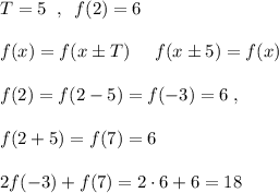 T=5\; \; ,\; \; f(2)=6\\\\ f(x)=f(x\pm T)\; \; \Rigtarrow \; \; \; f(x\pm 5)=f(x)\\\\f(2)=f(2-5)=f(-3)=6\; ,\\\\ f(2+5)=f(7)=6\\\\2f(-3)+f(7)=2\cdot 6+6=18