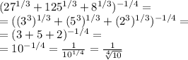 (27^{1/3}+125^{1/3}+8^{1/3})^{-1/4}=\\=((3^3)^{1/3}+(5^3)^{1/3}+(2^3)^{1/3})^{-1/4}=\\=(3+5+2)^{-1/4}=\\=10^{-1/4}= \frac{1}{10^{1/4}}= \frac{1}{ \sqrt[4]{10}}