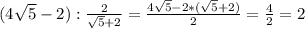 (4 \sqrt{5}-2) : \frac{2}{ \sqrt{5}+2 }= \frac{ 4 \sqrt{5}-2 *( \sqrt{5}+2) }{2}= \frac{4}{2} =2