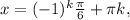 x=(-1)^k \frac{ \pi }{6} + \pi k,