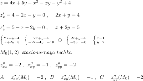 z=4x+5y-x^2-xy-y^2+4\\\\z'_{x}=4-2x-y=0\; ,\quad \; 2x+y=4\\\\z'_{y}=5-x-2y=0\; ,\quad \; x+2y=5\\\\ \left \{ {{2x+y=4} \atop {x+2y=5}} \right. \; \; \left \{ {{2x+y=4} \atop {-2x-4y=-10}} \right. \; \oplus \; \; \left \{ {{2x+y=4} \atop {-3y=-6}} \right. \; \; \; \left \{ {{x=1} \atop {y=2}} \right. \\\\M_0(1,2)\; \; stacionarnaya\; tochka\\\\z''_{xx}=-2\; ,\; \; z''_{xy}=-1\; ,\; \; z''_{yy}=-2\\\\A=z''_{xx}(M_0)=-2\; ,\; \; B=z''_{xy}(M_0)=-1\; ,\; \; C=z''_{yy}(M_0)=-2