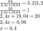 \frac{64}{2,4x+19,04}=3,2|3,2\\\frac{20}{2,4x+19,04}=1\\2,4x+19,04=20\\2,4x=0,96\\x=0,4