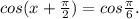 cos( x+\frac{\pi }{2} )= cos\frac{\pi }{6} .