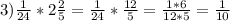 3) \frac{1}{24}* 2 \frac{2}{5} = \frac{1}{24} * \frac{12}{5} = \frac{1 * 6}{12 * 5} = \frac{1}{10}