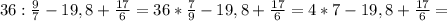 36 : \frac{9}{7} -19,8+ \frac{17}{6} =36* \frac{7}{9} -19,8+ \frac{17}{6} = 4*7-19,8+ \frac{17}{6} =