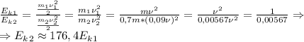 \frac{E_k_1}{E_k_2}= \frac{ \frac{m_1\nu_1^2}{2} }{ \frac{m_2\nu_2^2}{2} } = \frac{m_1\nu_1^2}{m_2\nu_2^2}= \frac{m\nu^2}{0,7m*(0,09\nu)^2}= \frac{\nu^2}{0,00567\nu^2} = \frac{1}{0,00567} \Rightarrow \\ \Rightarrow E_k_2\approx 176,4 E_k_1