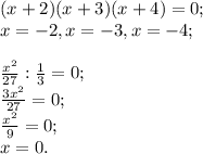 (x+2)(x+3)(x+4)=0; \\ x=-2,x=-3,x=-4; \\ \\ \frac{x^2}{27}: \frac{1}{3}=0; \\ \frac{3x^2}{27} =0; \\ \frac{x^2}{9}=0; \\ x=0.