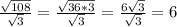 \frac{ \sqrt{108}}{ \sqrt{3} }= \frac{ \sqrt{36*3} }{ \sqrt{3} }= \frac{6 \sqrt{3} }{ \sqrt{3} }=6