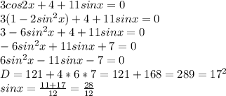 3cos2x+4+11sinx = 0 \\ &#10;3(1 - 2sin^{2}x) +4+11sinx = 0 \\ &#10;3 - 6sin^{2}x+4+11sinx = 0 \\ &#10;- 6sin^{2}x+11sinx+7 = 0 \\ &#10;6sin^{2}x-11sinx-7 = 0 \\ &#10;D = 121 + 4*6*7 = 121 + 168 = 289 = 17^{2} \\ &#10;sinx = \frac{11 + 17}{12} = \frac{28}{12} \\