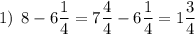 1) \: \: 8-6\dfrac{1}{4}=7\dfrac{4}{4}-6\dfrac{1}{4}=1\dfrac{3}{4}