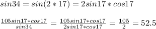 sin34=sin(2*17)=2sin17*cos17\\\\\frac{105sin17*cos17}{sin34}=\frac{105sin17*cos17}{2sin17*cos17}=\frac{105}{2}=52.5