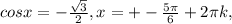 cosx=- \frac{ \sqrt{3} }{2}, x=+- \frac{5 \pi }{6}+2 \pi k,