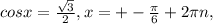 cosx= \frac{ \sqrt{3} }{2}, x= +-\frac{ \pi }{6}+2 \pi n , &#10;