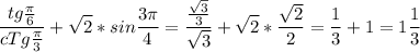 \displaystyle \frac{tg \frac{ \pi }{6}}{cTg \frac{ \pi }{3}}+ \sqrt{2}*sin \frac{3 \pi }{4}= \frac{ \frac{ \sqrt{3}}{3}}{ \sqrt{3}}+ \sqrt{2}* \frac{ \sqrt{2}}{2}= \frac{1}{3}+1=1 \frac{1}{3}