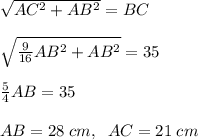 \sqrt{AC^2 + AB^2} = BC\\\\\sqrt{\frac{9}{16}AB^2 + AB^2} = 35\\\\\frac{5}{4}AB = 35\\\\AB = 28\;cm, \;\;AC = 21\;cm