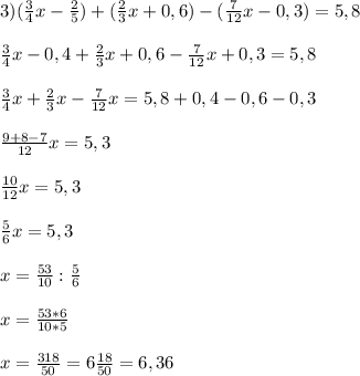 3) (\frac{3}{4}x - \frac{2}{5})+(\frac{2}{3}x +0,6) - (\frac{7}{12}x - 0,3) = 5,8\\\\\frac{3}{4}x - 0,4 + \frac{2}{3}x +0,6 - \frac{7}{12}x + 0,3 = 5,8\\\\\frac{3}{4}x + \frac{2}{3}x - \frac{7}{12}x = 5,8 + 0,4 - 0,6 - 0,3\\\\\frac{9+8-7}{12}x = 5,3\\\\\frac{10}{12}x = 5,3\\\\\frac{5}{6}x = 5,3\\ \\x = \frac{53}{10} : \frac{5}{6}\\\\x = \frac{53*6}{10*5}\\\\x = \frac{318}{50} = 6\frac{18}{50} = 6,36