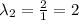 \lambda_2=\frac{2}{1}=2