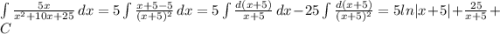 \int { \frac{5x}{x^2+10x+25} } \, dx = 5 \int { \frac{x+5-5}{(x+5)^2} } \, dx=5 \int \frac{d(x+5)}{x+5} \, dx-25 \int \frac{d(x+5)}{(x+5)^2}=5ln|x+5|+ \frac{25}{x+5} +C