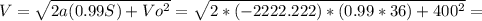 V= \sqrt{2a(0.99S)+Vo^2} = \sqrt{2*(-2222.222)*(0.99*36)+400^2}=