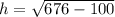 h= \sqrt{676-100}