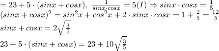 = 23+5 \cdot (sinx+cosx), \ \frac {1}{sinx \cdot cosx} =5 (I) \Rightarrow sinx \cdot cosx = \frac {1}{5} \\&#10;(sinx+cosx)^2=sin^2 x + cos^2 x + 2 \cdot sinx \cdot cosx = 1 + \frac {2}{5} = \frac {12}{5} \\&#10;sinx + cosx = 2\sqrt {\frac {3}{5}} \\&#10; 23+5 \cdot (sinx+cosx) = 23+10\sqrt {\frac {3}{5}}