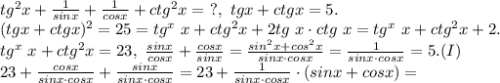 tg^2 x+\frac{1}{sinx}+\frac{1}{cosx}+ctg^2 x = \ ?, \ tgx+ctgx=5. \\&#10;(tgx+ctgx)^2=25=tg^x \ x+ctg^2 x + 2 tg \ x \cdot ctg \ x = tg^x \ x+ctg^2 x + 2. \\&#10; tg^x \ x+ctg^2 x = 23, \ \frac{sinx}{cosx}+\frac{cosx}{sinx}=\frac {sin^2 x + cos^2 x}{sinx \cdot cosx} = \frac {1}{sinx \cdot cosx} =5. (I) \\&#10;23+ \frac{cosx}{sinx \cdot cosx}+\frac{sinx}{sinx \cdot cosx} = 23+ \frac{1}{sinx \cdot cosx} \cdot (sinx + cosx) = \\