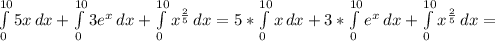 \int\limits^{10}_0 {5x} \, dx+ \int\limits^{10}_0 {3 e^{x} } \, dx+ \int\limits^{10}_0 {x^{ \frac{2}{5} }} \, dx= 5*\int\limits^{10}_0 {x} \, dx+3* \int\limits^{10}_0 {e^{x} } \, dx+ \int\limits^{10}_0 {x^{ \frac{2}{5} }} \, dx=