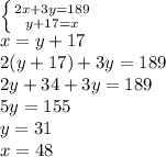 \left \{ {{2x+3y=189} \atop {y+17=x}} \right. \\x=y+17\\2(y+17)+3y=189\\2y+34+3y=189\\5y=155\\y=31\\x=48