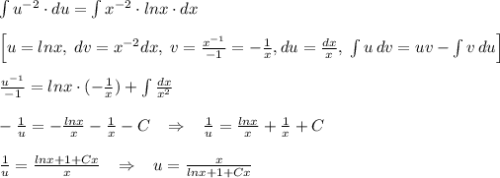 \int u^{-2}\cdot du=\int x^{-2}\cdot lnx\cdot dx\\\\ \Big [u=lnx,\; dv=x^{-2}dx,\; v=\frac{x^{-1}}{-1}=-\frac{1}{x},du=\frac{dx}{x},\; \int u\, dv=uv-\int v\, du\Big ]\\\\\frac{u^{-1}}{-1}=lnx\cdot (-\frac{1}{x})+\int \frac{dx}{x^2}\\\\-\frac{1}{u}=-\frac{lnx}{x}-\frac{1}{x}-C\; \; \; \Rightarrow \; \; \; \frac{1}{u}=\frac{lnx}{x} +\frac{1}{x}+C\\\\ \frac{1}{u}= \frac{lnx+1+Cx}{x} \; \; \; \Rightarrow \; \; \; u= \frac{x}{lnx+1+Cx}