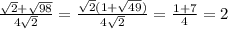 \frac{ \sqrt{2}+ \sqrt{98} }{4 \sqrt{2}}= \frac{ \sqrt{2}(1+ \sqrt{49})}{4 \sqrt{2} } = \frac{1+7}{4}=2