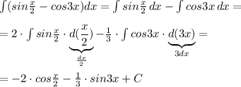 \int (sin \frac{x}{2}-cos3x)dx=\int sin \frac{x}{2}\, dx-\int cos3x\, dx=\\\\=2\cdot \int sin\frac{x}{2}\cdot \underbrace {d( \frac{x}{2} )}_{\frac{dx}{2}}- \frac{1}{3}\cdot \int cos3x\cdot \underbrace {d(3x)}_{3dx}=\\\\=-2\cdot cos \frac{x}{2} - \frac{1}{3} \cdot sin3x+C