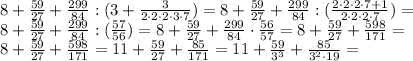 8+ \frac {59}{27} + \frac {299}{84}: (3+ \frac{3}{2 \cdot 2 \cdot 2 \cdot 3 \cdot 7}) = 8+ \frac {59}{27} + \frac {299}{84}: ( \frac{2 \cdot 2 \cdot 2 \cdot 7+1}{2 \cdot 2 \cdot 2 \cdot 7}) = \\&#10;8+ \frac {59}{27} + \frac {299}{84}: ( \frac{57}{56}) = 8+ \frac {59}{27} + \frac {299}{84} \cdot \frac{56}{57} = 8+ \frac {59}{27} + \frac {598}{171} = \\&#10;8+ \frac {59}{27} + \frac {598}{171} = 11 + \frac {59}{27} + \frac {85}{171} = 11 + \frac {59}{3^3} + \frac {85}{3^2 \cdot 19} =