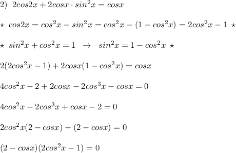 2)\; \; 2cos2x+2cosx\cdot sin^2x=cosx\\\\\star \; cos2x=cos^2x-sin^2x=cos^2x-(1-cos^2x)=2cos^2x-1\; \star \\\\\star \; sin^2x+cos^2x=1\; \; \to \; \; sin^2x=1-cos^2x\; \star \\\\2(2cos^2x-1)+2cosx(1-cos^2x)=cosx\\\\4cos^2x-2+2cosx-2cos^3x-cosx=0\\\\4cos^2x-2cos^3x+cosx-2=0\\\\2cos^2x(2-cosx)-(2-cosx)=0\\\\(2-cosx)(2cos^2x-1)=0