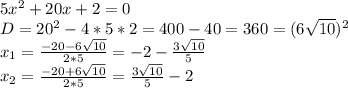 5x^2+ 20x + 2 = 0 \\ D=20^2 - 4*5*2 = 400 - 40 = 360 = (6 \sqrt{10} )^2 \\ x_1= \frac{-20-6 \sqrt{10} }{2*5} =-2- \frac{3 \sqrt{10} } {5} \\ x_2= \frac{-20+6 \sqrt{10} }{2*5} =\frac{3 \sqrt{10} } {5} -2