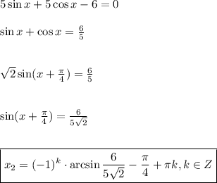 5\sin x+5\cos x-6=0\\ \\ \sin x+\cos x= \frac{6}{5} \\ \\ \\ \sqrt{2} \sin(x+ \frac{\pi}{4} )=\frac{6}{5} \\ \\ \\ \sin (x+ \frac{\pi}{4})=\frac{6}{5\sqrt{2}} \\\\\\ \boxed{x_2=(-1)^k\cdot \arcsin\frac{6}{5\sqrt{2}} - \frac{\pi}{4} + \pi k,k \in Z}