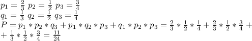 p_1= \frac{2}{3} \ p_2= \frac{1}{2} \ p_3= \frac{3}{4}\\&#10;q_1= \frac{1}{3} \ q_2=\frac{1}{2} \ q_3= \frac{1}{4} \\&#10;P=p_1*p_2*q_3+p_1*q_2*p_3+q_1*p_2*p_3= \frac{2}{3}*\frac{1}{2} * \frac{1}{4} +\frac{2}{3} * \frac{1}{2} *\frac{3}{4} + \\+ \frac{1}{3}* \frac{1}{2}*\frac{3}{4} = \frac{11}{24}