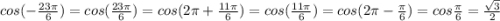 cos( -\frac{23 \pi }{6} )=cos(\frac{23 \pi }{6} )=cos(2\pi +\frac{11\pi }{6} )=cos(\frac{11\pi }{6} )=cos(2 \pi -\frac{\pi }{6} )=cos \frac{\pi }{6}= \frac{ \sqrt{3} }{2}