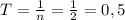 T = \frac{1}{n} = \frac{1}{2} = 0,5